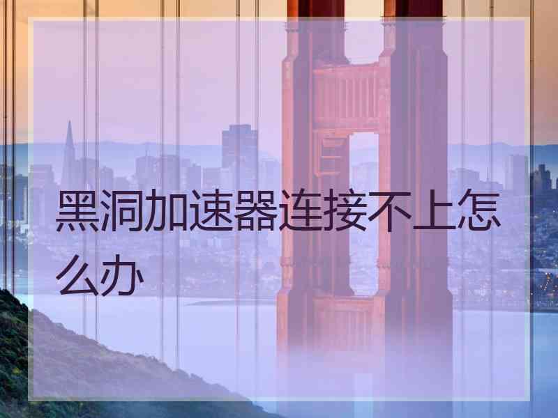 黑洞加速器连接不上怎么办